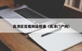 高淳区百度网站搭建（高淳门户网）