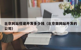 北京网站搭建开发多少钱（北京做网站开发的公司）
