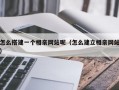 怎么搭建一个相亲网站呢（怎么建立相亲网站）