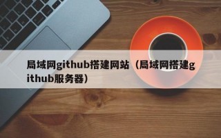 局域网github搭建网站（局域网搭建github服务器）
