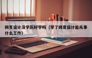 网页设计没学历好学吗（学了网页设计能从事什么工作）