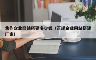 焦作企业网站搭建多少钱（正规企业网站搭建厂家）