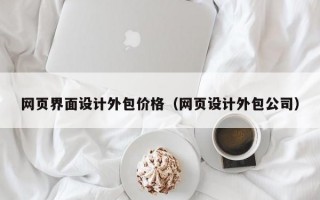 网页界面设计外包价格（网页设计外包公司）