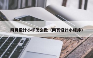 网页设计小样怎么做（网页设计小程序）