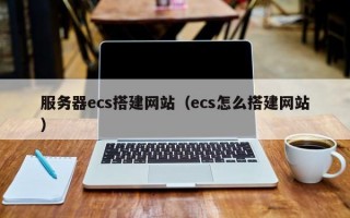 服务器ecs搭建网站（ecs怎么搭建网站）