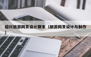 绍兴旅游网页设计期末（旅游网页设计与制作）