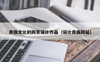 彝族文化的网页设计作品（设计彝族网站）