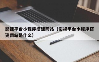影视平台小程序搭建网站（影视平台小程序搭建网站是什么）