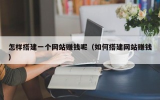 怎样搭建一个网站赚钱呢（如何搭建网站赚钱）