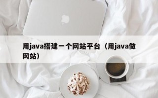 用java搭建一个网站平台（用java做网站）