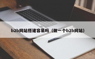 b2b网站搭建容易吗（做一个b2b网站）