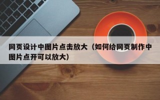 网页设计中图片点击放大（如何给网页制作中图片点开可以放大）