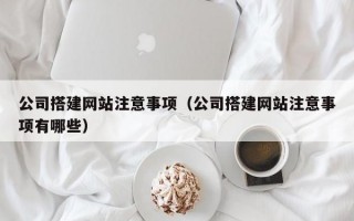 公司搭建网站注意事项（公司搭建网站注意事项有哪些）