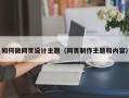 如何做网页设计主题（网页制作主题和内容）