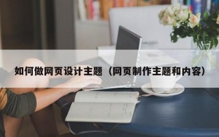 如何做网页设计主题（网页制作主题和内容）