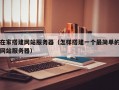 在家搭建网站服务器（怎样搭建一个最简单的网站服务器）