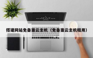 搭建网站免备案云主机（免备案云主机租用）