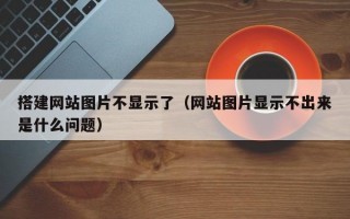 搭建网站图片不显示了（网站图片显示不出来是什么问题）