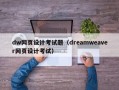 dw网页设计考试题（dreamweaver网页设计考试）