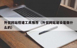 外贸网站搭建工具推荐（外贸网站建设是做什么的）