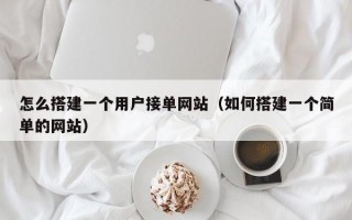 怎么搭建一个用户接单网站（如何搭建一个简单的网站）