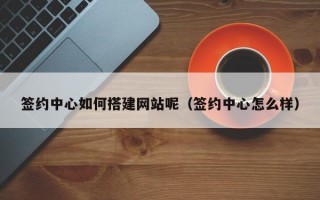 签约中心如何搭建网站呢(签约中心怎么样) 签约中心如何搭建网站呢(签约中心怎么样)