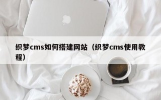 织梦cms如何搭建网站（织梦cms使用教程）
