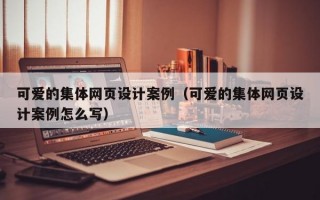 可爱的集体网页设计案例（可爱的集体网页设计案例怎么写）