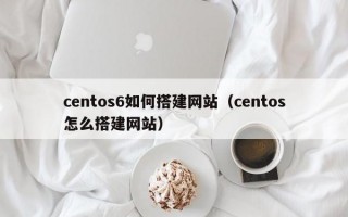 centos6如何搭建网站（centos怎么搭建网站）