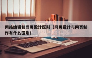 网站编辑和网页设计区别（网页设计与网页制作有什么区别）