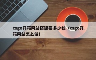 csgo开箱网站搭建要多少钱（csgo开箱网站怎么做）
