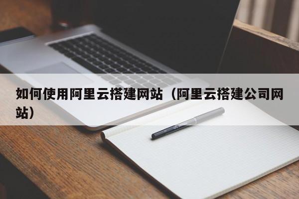 如何使用阿里云搭建网站(阿里云搭建公司网站)